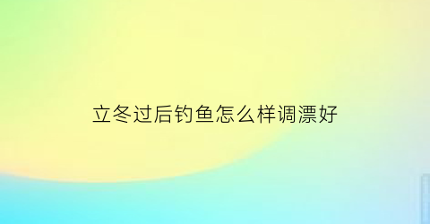 “立冬过后钓鱼怎么样调漂好(立冬过后钓鱼技巧)