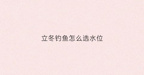 立冬钓鱼怎么选水位(立冬后钓鱼调几钓几最佳)