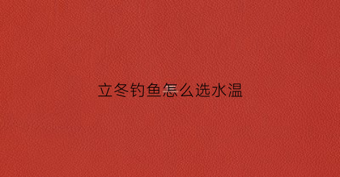 立冬钓鱼怎么选水温(立冬季节钓鱼技巧)