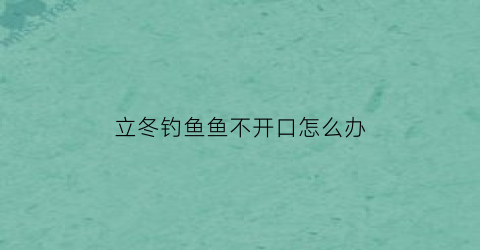 “立冬钓鱼鱼不开口怎么办(立冬后鱼不开口怎么办)