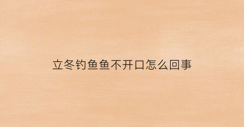 “立冬钓鱼鱼不开口怎么回事(立冬钓鱼鱼不开口怎么回事呢)