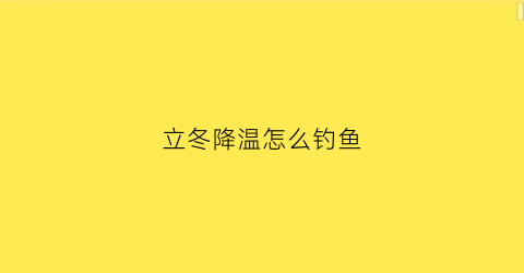 立冬降温怎么钓鱼(立冬降温钓鱼用多长的杆)