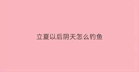 立夏以后阴天怎么钓鱼(初夏阴天能钓鱼吗)