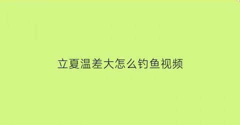 “立夏温差大怎么钓鱼视频(夏天钓鱼温差多少适合钓鱼)