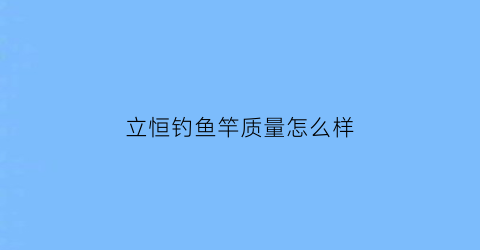 “立恒钓鱼竿质量怎么样(立恒是哪里)