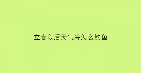 “立春以后天气冷怎么钓鱼(立春以后钓鱼怎么钓)