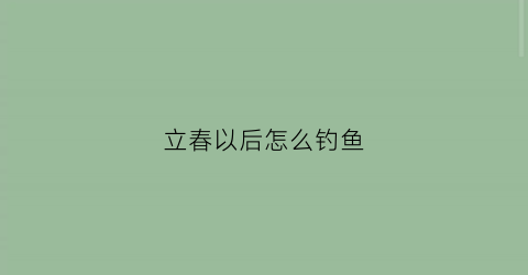 立春以后怎么钓鱼(立春以后钓鱼好钓吗)
