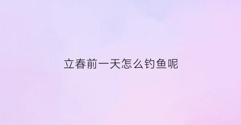 立春前一天怎么钓鱼呢