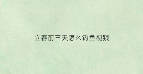 “立春前三天怎么钓鱼视频(立春前钓鱼选什么位置钓)