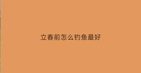 立春前怎么钓鱼最好(立春前怎么钓鱼最好呢)