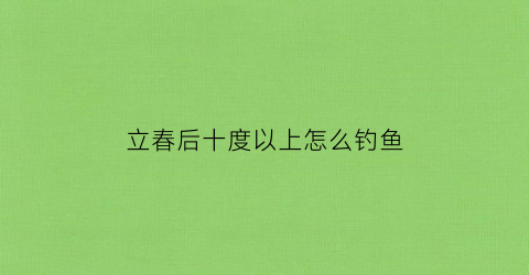 立春后十度以上怎么钓鱼(春季气温10度好钓鱼吗)