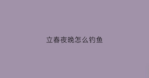 立春夜晚怎么钓鱼(立春夜晚怎么钓鱼好)
