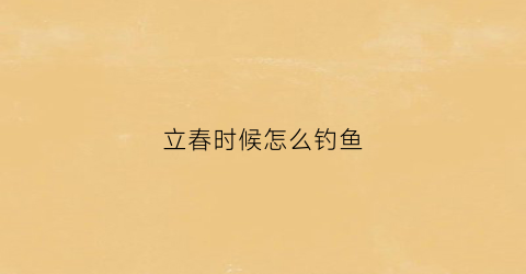 立春时候怎么钓鱼(立春时节钓鱼技巧)
