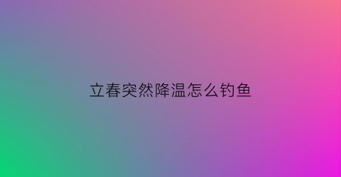 立春突然降温怎么钓鱼(初春降温后好钓鱼吗)