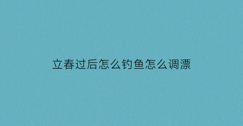 “立春过后怎么钓鱼怎么调漂(立春后钓鱼钓深还是钓浅)