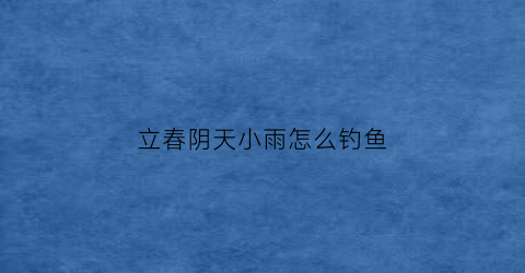 立春阴天小雨怎么钓鱼(立春后阴雨天好钓鱼吗)