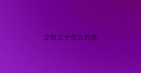 立秋三十怎么钓鱼(立秋的鱼怎么钓)