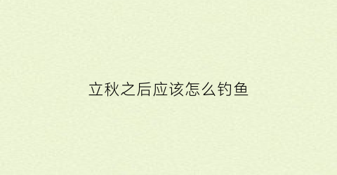 立秋之后应该怎么钓鱼(立秋以后该如何钓鱼)