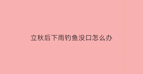 立秋后下雨钓鱼没口怎么办(立秋后雨天钓鱼好吗)