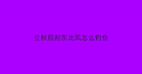 立秋后刮东北风怎么钓鱼(立秋后刮东北风怎么钓鱼好)