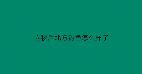 立秋后北方钓鱼怎么样了(北方立秋后用什么钓鱼)