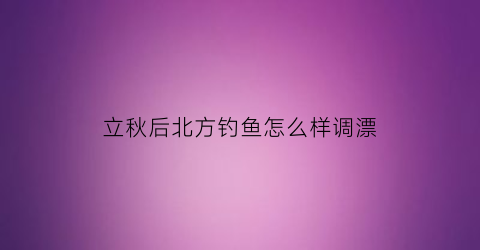 立秋后北方钓鱼怎么样调漂(北方秋季钓鱼技巧)