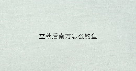 立秋后南方怎么钓鱼(立秋后南方怎么钓鱼最好)