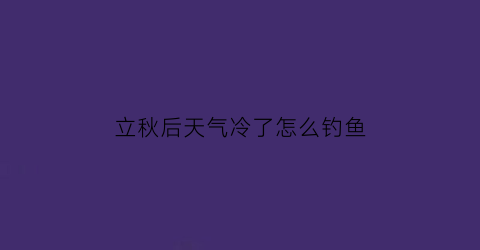 立秋后天气冷了怎么钓鱼(立秋后天气冷了怎么钓鱼呢)