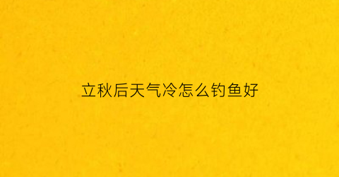 立秋后天气冷怎么钓鱼好(立秋后钓鱼怎么钓)