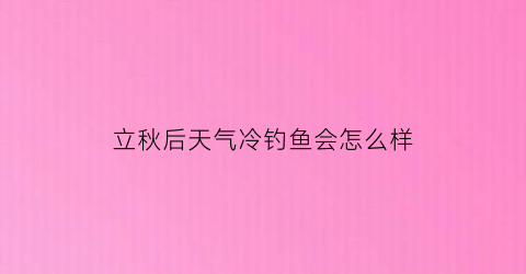 立秋后天气冷钓鱼会怎么样(立秋以后钓鱼)