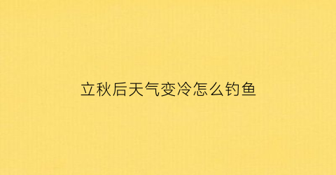 立秋后天气变冷怎么钓鱼(立秋后天气变凉)