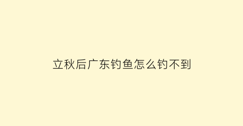 立秋后广东钓鱼怎么钓不到(立秋后广东钓鱼怎么钓不到呢)