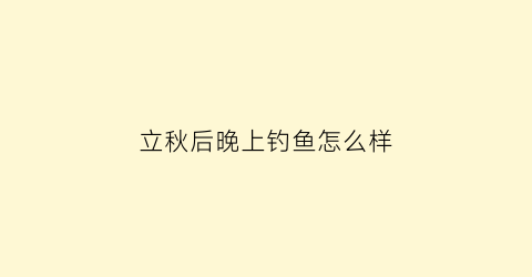 “立秋后晚上钓鱼怎么样(立秋后夜钓钓深还是钓浅)