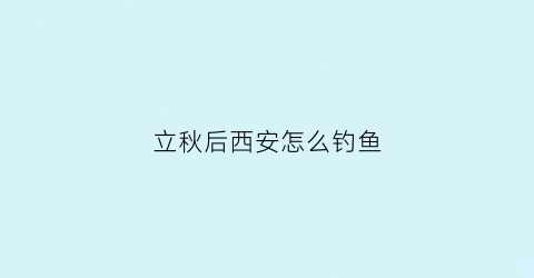 “立秋后西安怎么钓鱼(西安钓鱼天气预报15天)