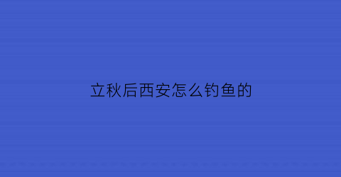 “立秋后西安怎么钓鱼的(西安市钓鱼天气预报带气压直)