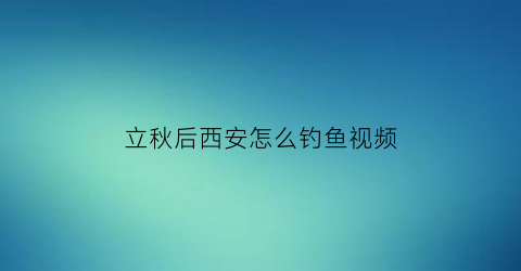 “立秋后西安怎么钓鱼视频(西安周末钓鱼好去处)