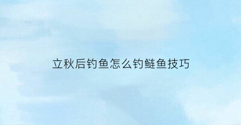 “立秋后钓鱼怎么钓鲢鱼技巧(立秋后钓鲢鳙的注意事项)