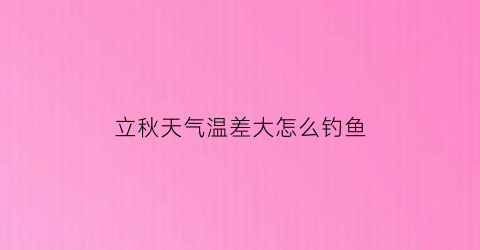 立秋天气温差大怎么钓鱼(秋季温差大怎么钓鲫鱼)