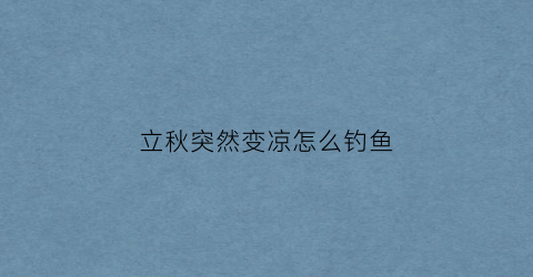 立秋突然变凉怎么钓鱼(立秋变凉快吗)
