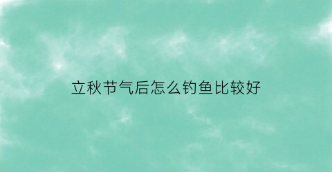 立秋节气后怎么钓鱼比较好(立秋后怎么钓鱼鲤鱼)