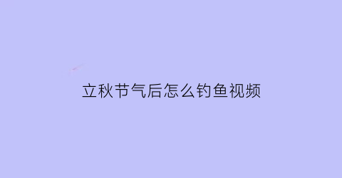 立秋节气后怎么钓鱼视频(立秋后钓鱼钓鱼怎么选择钓位)