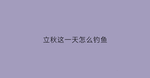 立秋这一天怎么钓鱼(立秋怎么钓大鱼)