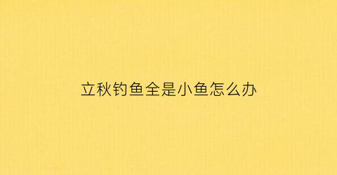 “立秋钓鱼全是小鱼怎么办(立秋这天钓鱼咋样)