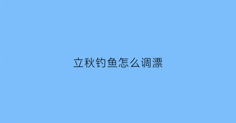 立秋钓鱼怎么调漂(立秋钓鱼怎么调漂好)