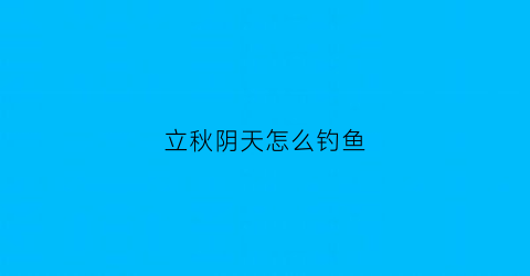 立秋阴天怎么钓鱼(立秋阴天钓鱼钓深还是钓浅)