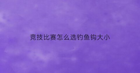 “竞技比赛怎么选钓鱼钩大小(竞技比赛钓鱼调几钓几最好)