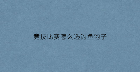 竞技比赛怎么选钓鱼钩子(竞技钓鱼用什么鱼钩)
