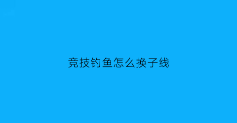 竞技钓鱼怎么换子线(竞技线组换子线视频)