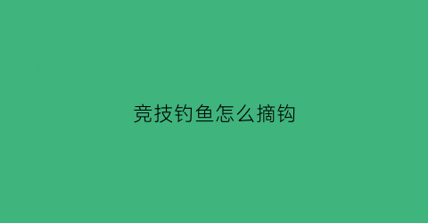 竞技钓鱼怎么摘钩(竞技钓技巧视频)