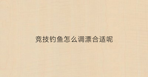 竞技钓鱼怎么调漂合适呢(竞技钓鱼怎么调漂合适呢视频)